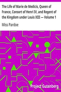 The Life of Marie de Medicis, Queen of France, Consort of Henri IV, and Regent of the Kingdom under Louis XIII — Volume 1