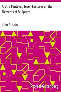 Aratra Pentelici, Seven Lectures on the Elements of Sculpture: Given before the University of Oxford in Michaelmas Term, 1870
