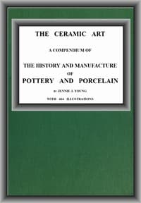 The Ceramic Art: A Compendium of The History and Manufacture of Pottery and Porcelain