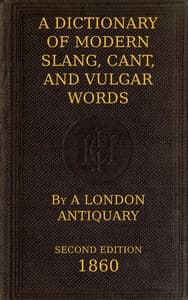Cover of A Dictionary of Slang, Cant, and Vulgar Words: Used at the Present Day in the Streets of London; the Universities of Oxford and Cambridge; the Houses of Parliament; the Dens of St. Giles; and the Palaces of St. James.