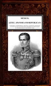 Cover of Mexico, Aztec, Spanish and Republican, Vol. 2 of 2: A Historical, Geographical, Political, Statistical and Social Account of that Country from the Period of the Invasion by the Spaniards to the Present Time.