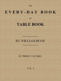 The Every-day Book and Table Book, v. 1 (of 3): or Everlasting Calendar of Popular Amusements, Sports, Pastimes, Ceremonies, Manners, Customs and Events, Incident to Each of the Three Hundred and Sixty-five Days, in past and Present Times; Forming a Complete History of the Year, Month, and Seasons, and a Perpetual Key to the Almanac
