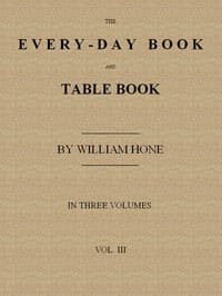 The Every-day Book and Table Book. v. 3 (of 3): Everlasting Calerdar of Popular Amusements, Sports, Pastimes, Ceremonies, Manners, Customs and Events, Incident to Each of the Three Hundred and Sixty-five Days, in past and Present Times; Forming a Complete History of the Year, Month, and Seasons, and a Perpetual Key to the Almanac