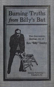 Burning truths from Billy's bat : $b A graphic description of the remarkable conversion of Rev. "Billy" Sunday (the world's famous evangelist)—embodying anecdotes, terse sayings, etc., compiled from various sources