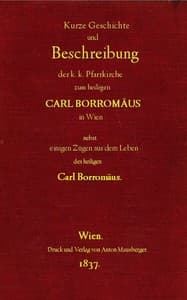 Kurze Geschichte und Beschreibung der k.k. Pfarrkirche zum heiligen Carl Borromäus in Wien in der Vorstadt Wieden, nebst einigen Zügen aus dem Leben des heiligen Carl Borromäus